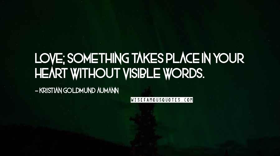 Kristian Goldmund Aumann Quotes: Love; something takes place in your heart without visible words.