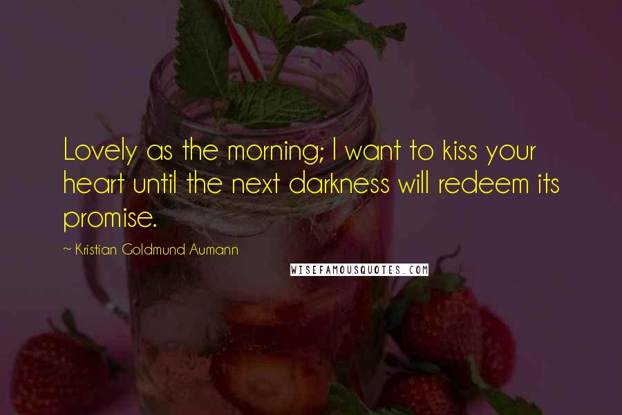 Kristian Goldmund Aumann Quotes: Lovely as the morning; I want to kiss your heart until the next darkness will redeem its promise.