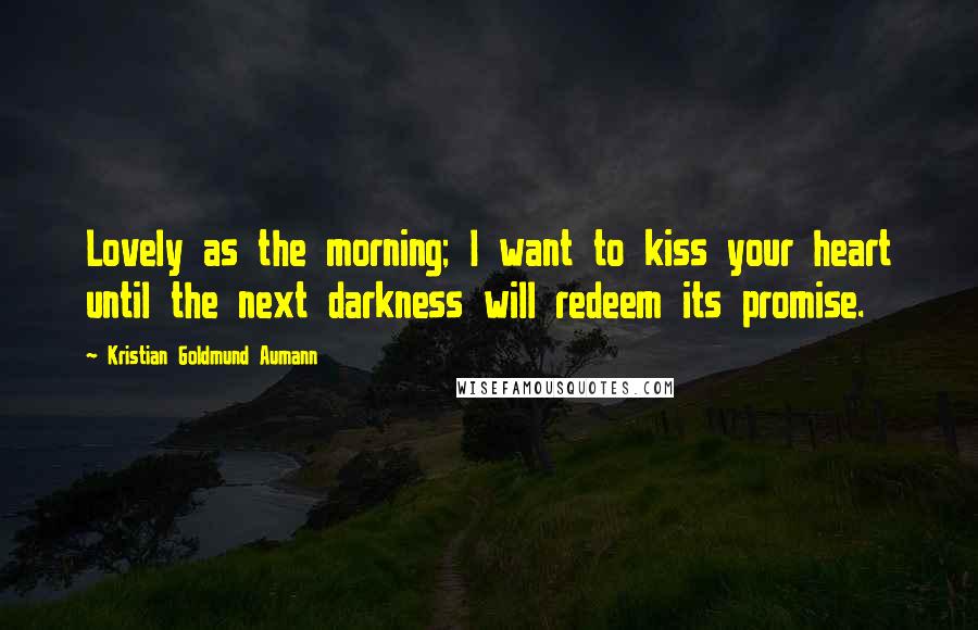 Kristian Goldmund Aumann Quotes: Lovely as the morning; I want to kiss your heart until the next darkness will redeem its promise.
