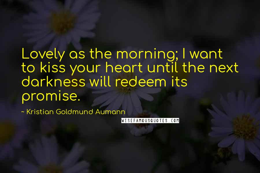 Kristian Goldmund Aumann Quotes: Lovely as the morning; I want to kiss your heart until the next darkness will redeem its promise.