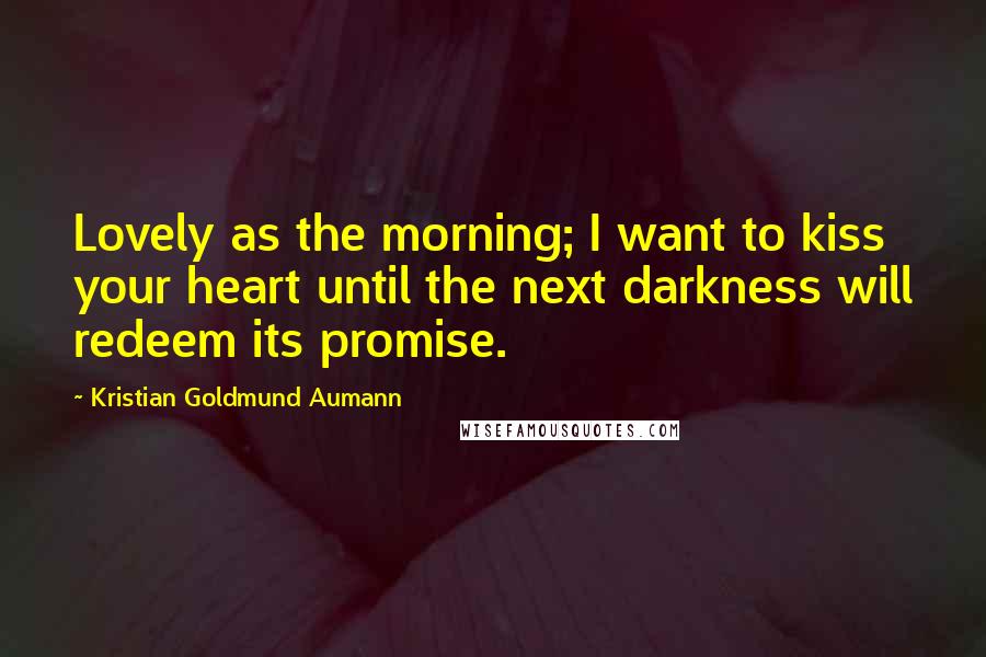 Kristian Goldmund Aumann Quotes: Lovely as the morning; I want to kiss your heart until the next darkness will redeem its promise.