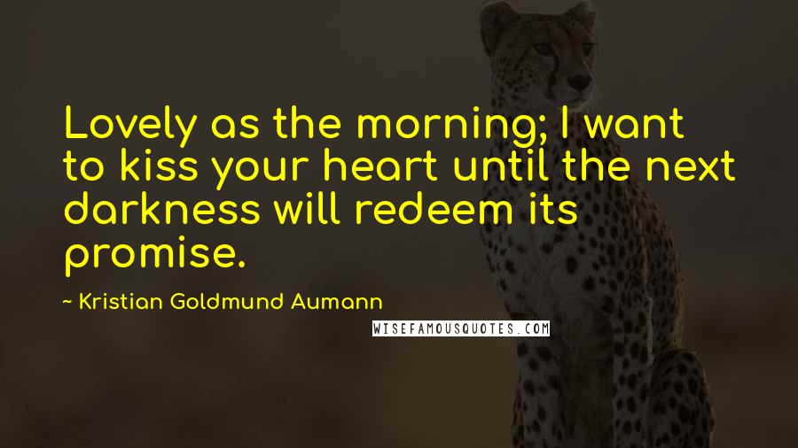Kristian Goldmund Aumann Quotes: Lovely as the morning; I want to kiss your heart until the next darkness will redeem its promise.