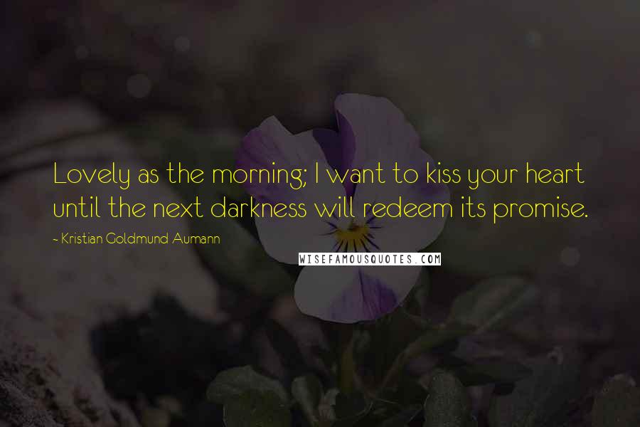 Kristian Goldmund Aumann Quotes: Lovely as the morning; I want to kiss your heart until the next darkness will redeem its promise.