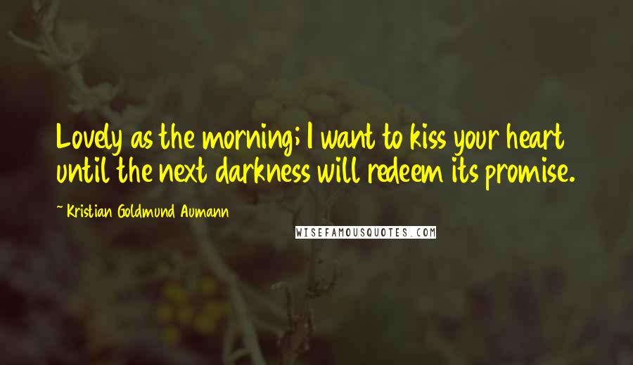 Kristian Goldmund Aumann Quotes: Lovely as the morning; I want to kiss your heart until the next darkness will redeem its promise.