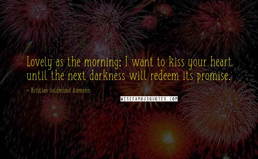 Kristian Goldmund Aumann Quotes: Lovely as the morning; I want to kiss your heart until the next darkness will redeem its promise.