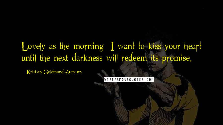 Kristian Goldmund Aumann Quotes: Lovely as the morning; I want to kiss your heart until the next darkness will redeem its promise.