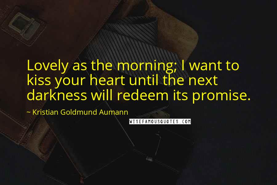 Kristian Goldmund Aumann Quotes: Lovely as the morning; I want to kiss your heart until the next darkness will redeem its promise.