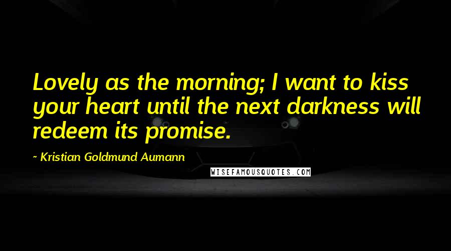 Kristian Goldmund Aumann Quotes: Lovely as the morning; I want to kiss your heart until the next darkness will redeem its promise.