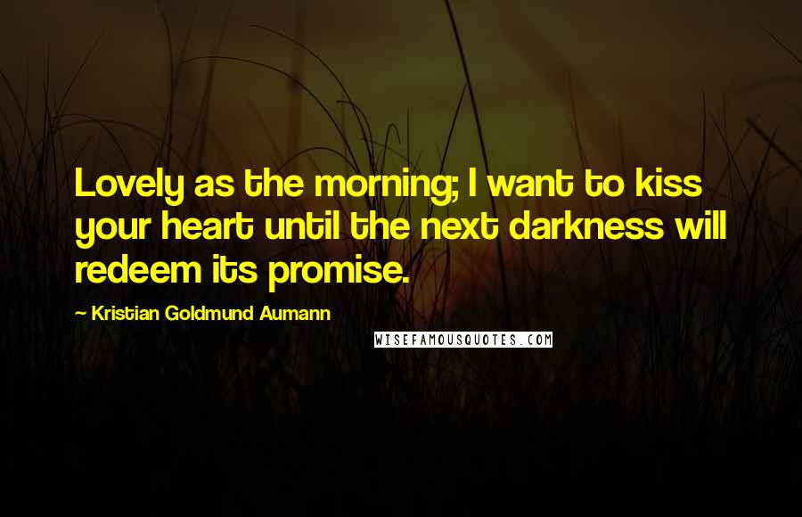 Kristian Goldmund Aumann Quotes: Lovely as the morning; I want to kiss your heart until the next darkness will redeem its promise.