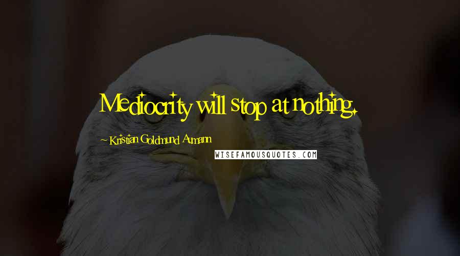 Kristian Goldmund Aumann Quotes: Mediocrity will stop at nothing.
