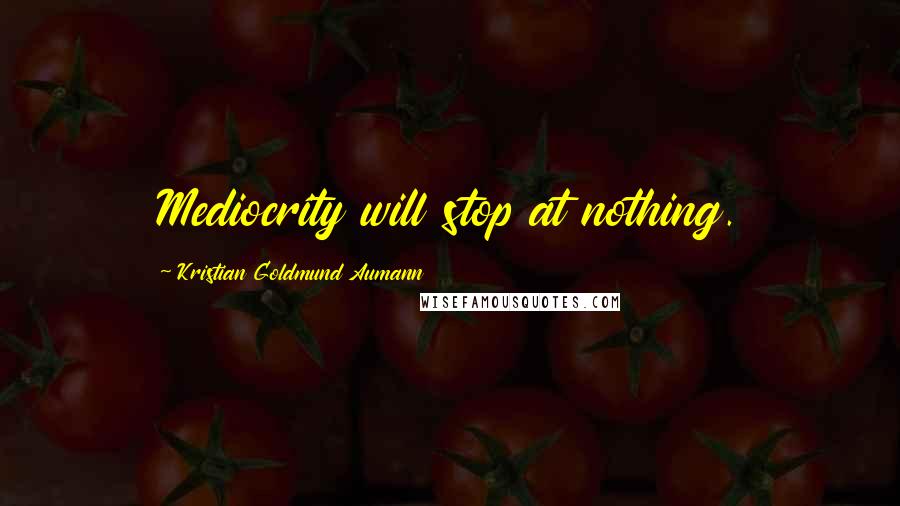 Kristian Goldmund Aumann Quotes: Mediocrity will stop at nothing.