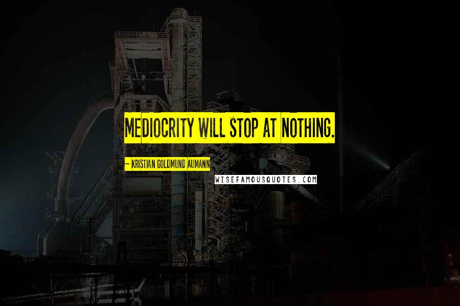 Kristian Goldmund Aumann Quotes: Mediocrity will stop at nothing.