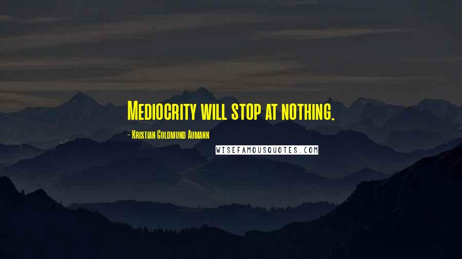 Kristian Goldmund Aumann Quotes: Mediocrity will stop at nothing.