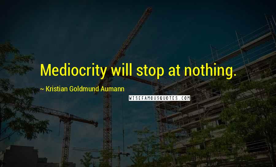 Kristian Goldmund Aumann Quotes: Mediocrity will stop at nothing.
