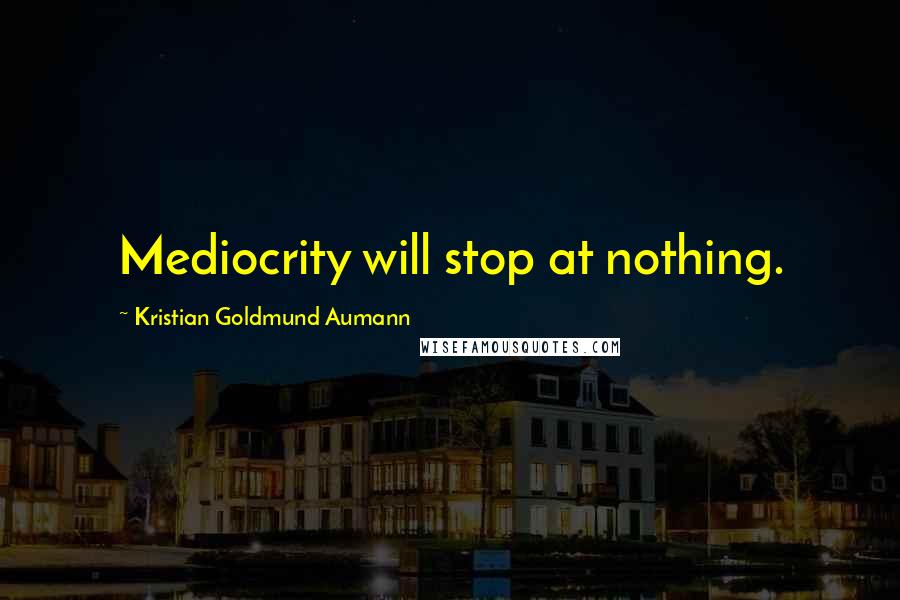 Kristian Goldmund Aumann Quotes: Mediocrity will stop at nothing.
