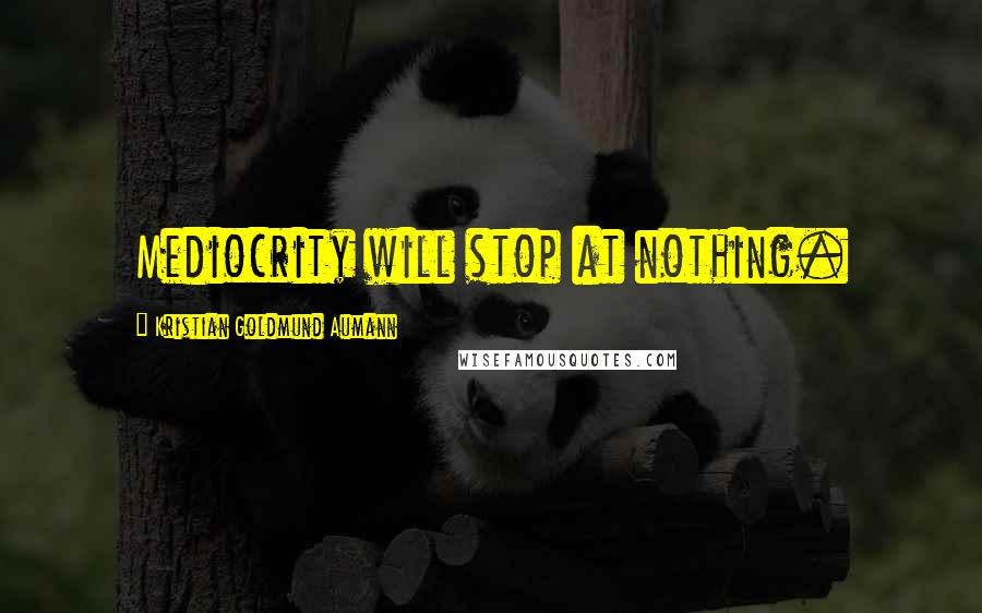 Kristian Goldmund Aumann Quotes: Mediocrity will stop at nothing.