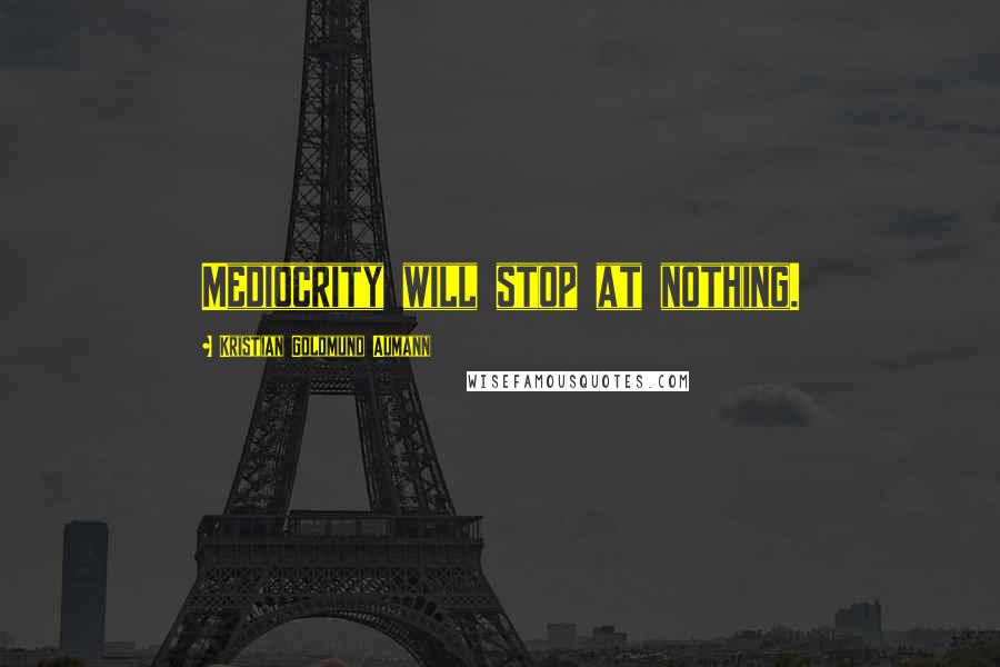 Kristian Goldmund Aumann Quotes: Mediocrity will stop at nothing.