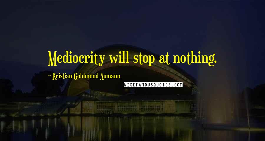 Kristian Goldmund Aumann Quotes: Mediocrity will stop at nothing.