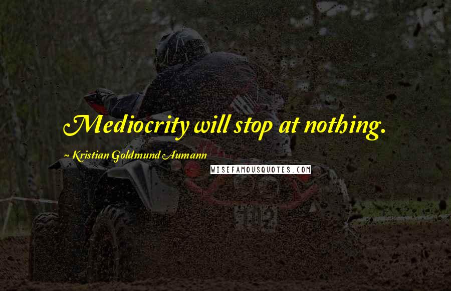 Kristian Goldmund Aumann Quotes: Mediocrity will stop at nothing.