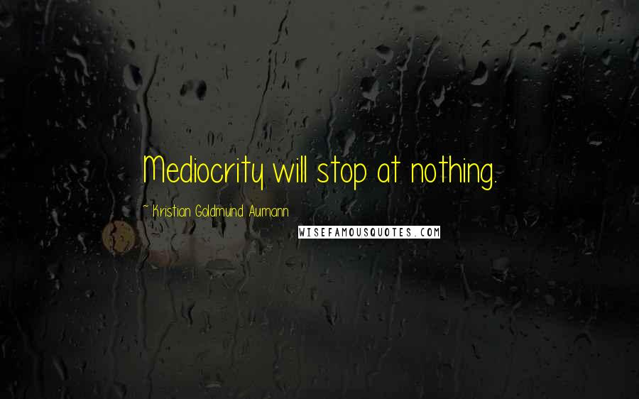 Kristian Goldmund Aumann Quotes: Mediocrity will stop at nothing.
