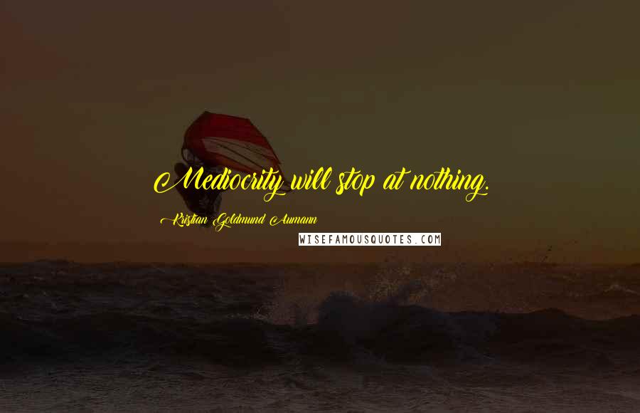 Kristian Goldmund Aumann Quotes: Mediocrity will stop at nothing.