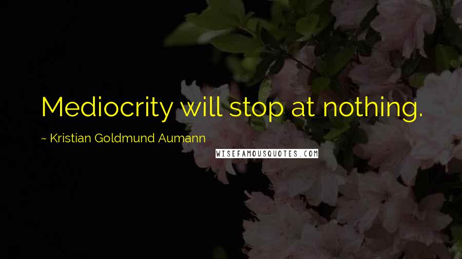 Kristian Goldmund Aumann Quotes: Mediocrity will stop at nothing.
