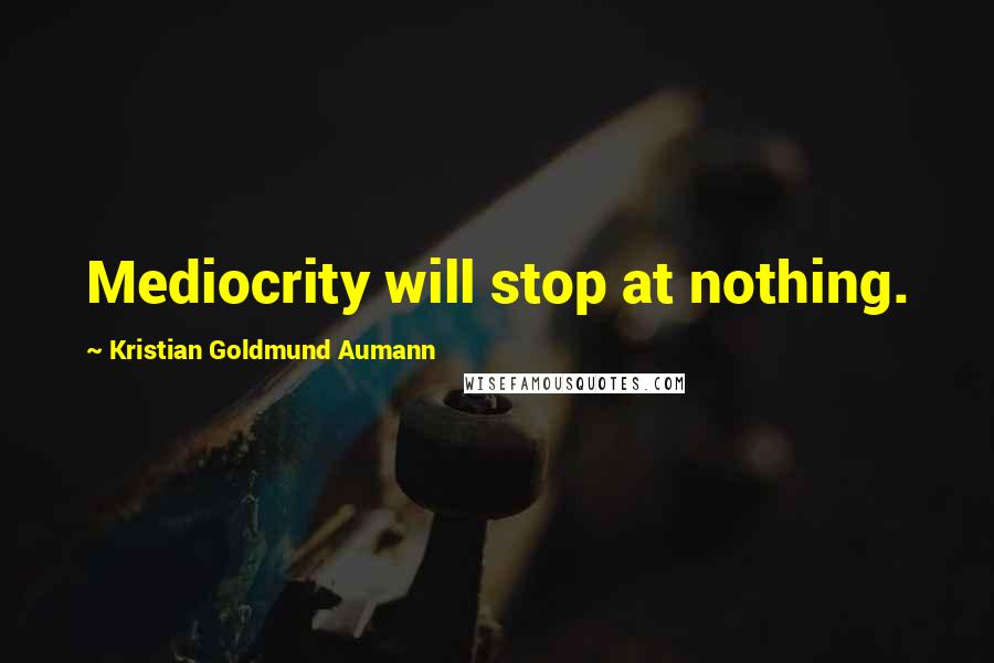 Kristian Goldmund Aumann Quotes: Mediocrity will stop at nothing.