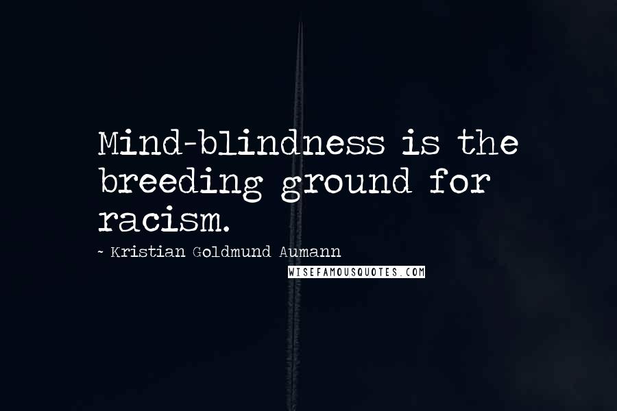 Kristian Goldmund Aumann Quotes: Mind-blindness is the breeding ground for racism.