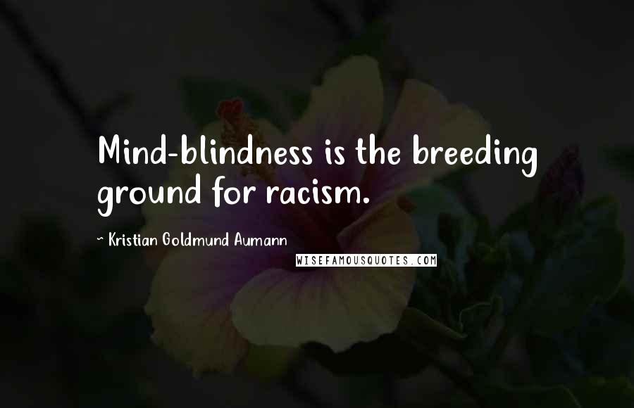 Kristian Goldmund Aumann Quotes: Mind-blindness is the breeding ground for racism.