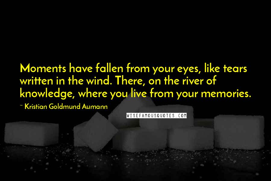 Kristian Goldmund Aumann Quotes: Moments have fallen from your eyes, like tears written in the wind. There, on the river of knowledge, where you live from your memories.