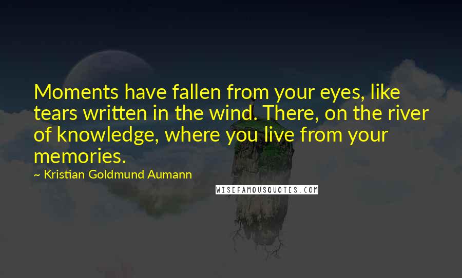 Kristian Goldmund Aumann Quotes: Moments have fallen from your eyes, like tears written in the wind. There, on the river of knowledge, where you live from your memories.