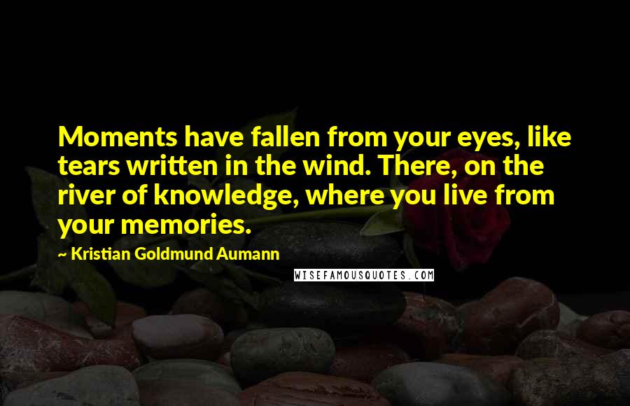 Kristian Goldmund Aumann Quotes: Moments have fallen from your eyes, like tears written in the wind. There, on the river of knowledge, where you live from your memories.