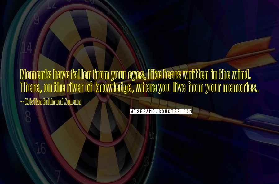 Kristian Goldmund Aumann Quotes: Moments have fallen from your eyes, like tears written in the wind. There, on the river of knowledge, where you live from your memories.