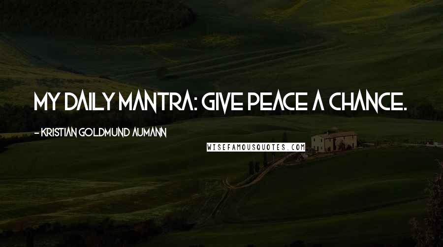 Kristian Goldmund Aumann Quotes: My daily mantra: Give Peace a Chance.