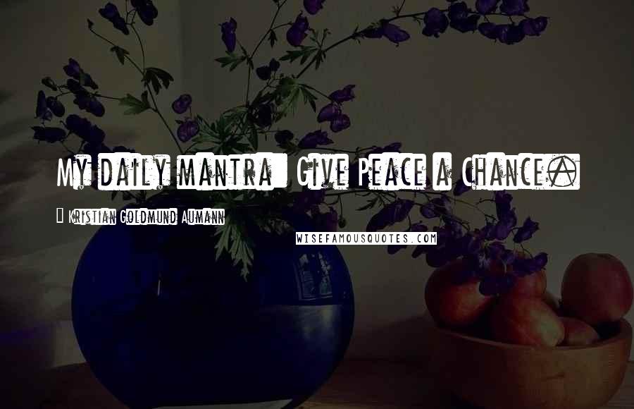 Kristian Goldmund Aumann Quotes: My daily mantra: Give Peace a Chance.