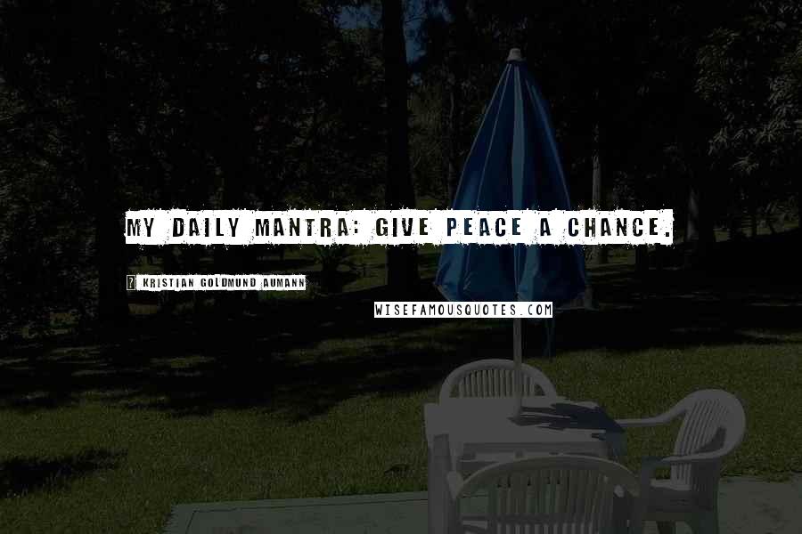 Kristian Goldmund Aumann Quotes: My daily mantra: Give Peace a Chance.