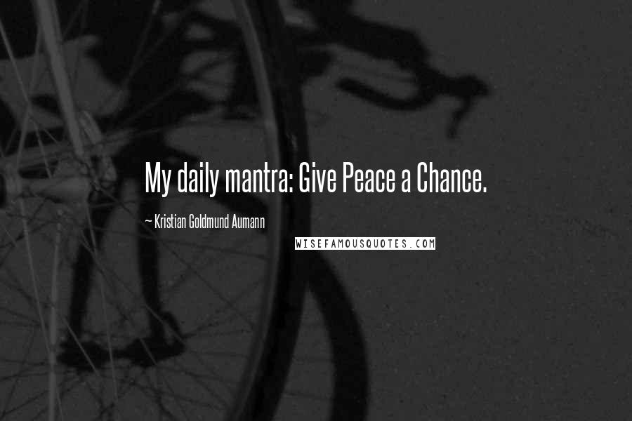 Kristian Goldmund Aumann Quotes: My daily mantra: Give Peace a Chance.