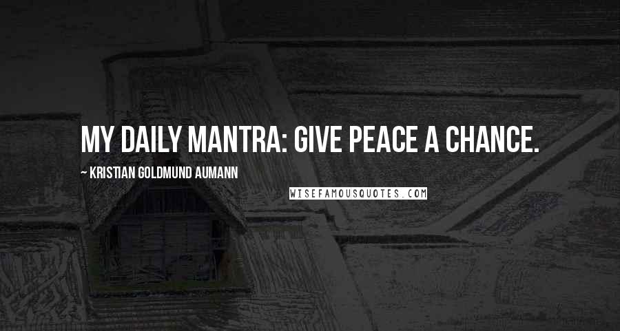 Kristian Goldmund Aumann Quotes: My daily mantra: Give Peace a Chance.