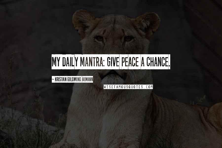 Kristian Goldmund Aumann Quotes: My daily mantra: Give Peace a Chance.