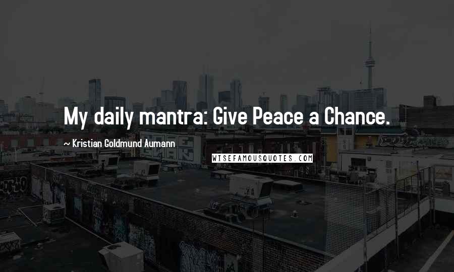 Kristian Goldmund Aumann Quotes: My daily mantra: Give Peace a Chance.
