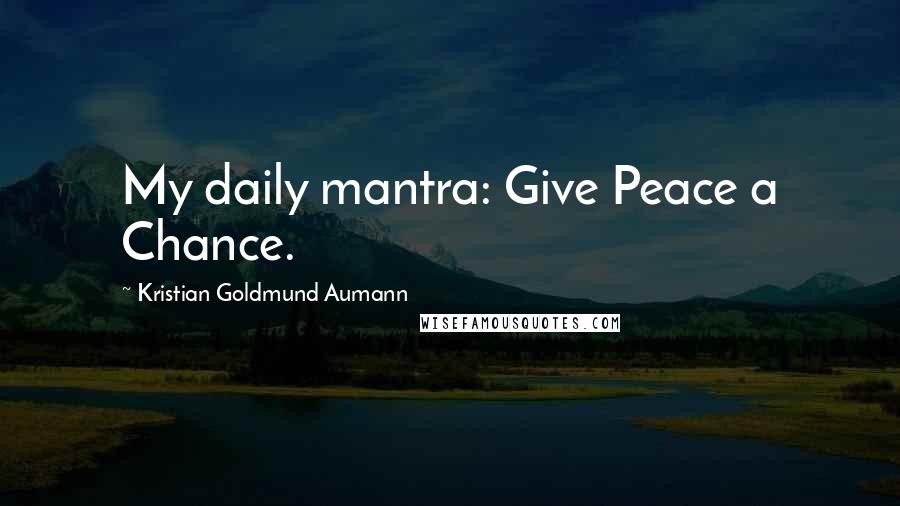 Kristian Goldmund Aumann Quotes: My daily mantra: Give Peace a Chance.