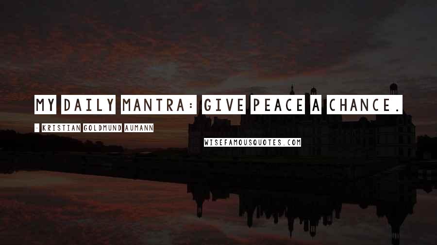 Kristian Goldmund Aumann Quotes: My daily mantra: Give Peace a Chance.