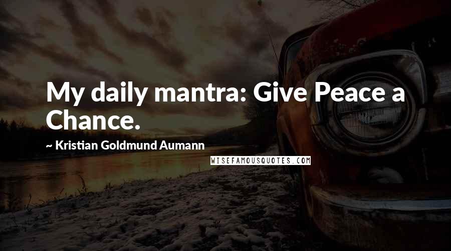 Kristian Goldmund Aumann Quotes: My daily mantra: Give Peace a Chance.