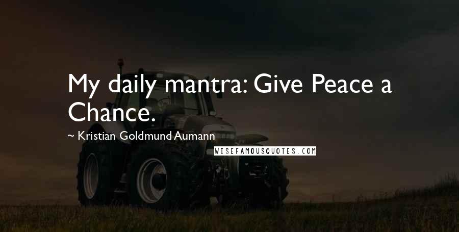 Kristian Goldmund Aumann Quotes: My daily mantra: Give Peace a Chance.