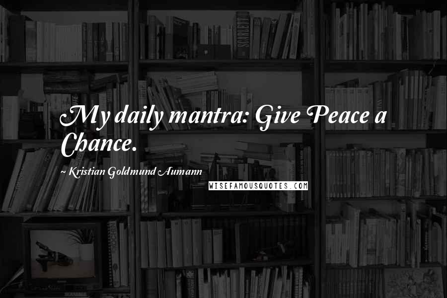 Kristian Goldmund Aumann Quotes: My daily mantra: Give Peace a Chance.