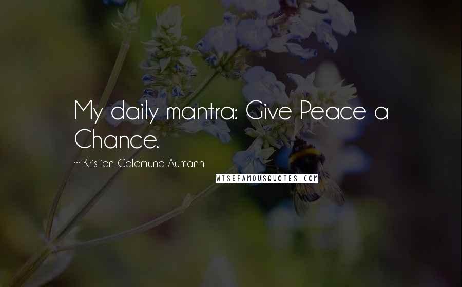 Kristian Goldmund Aumann Quotes: My daily mantra: Give Peace a Chance.