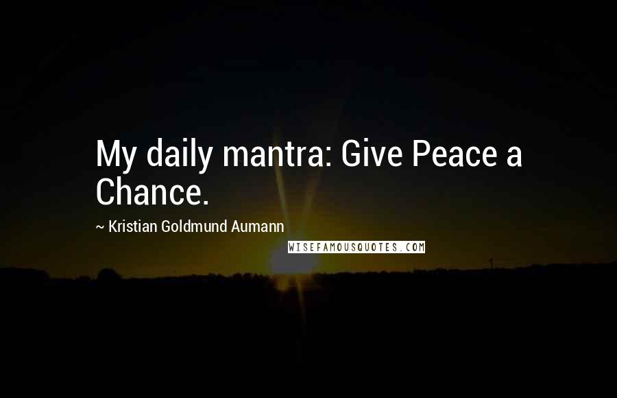 Kristian Goldmund Aumann Quotes: My daily mantra: Give Peace a Chance.