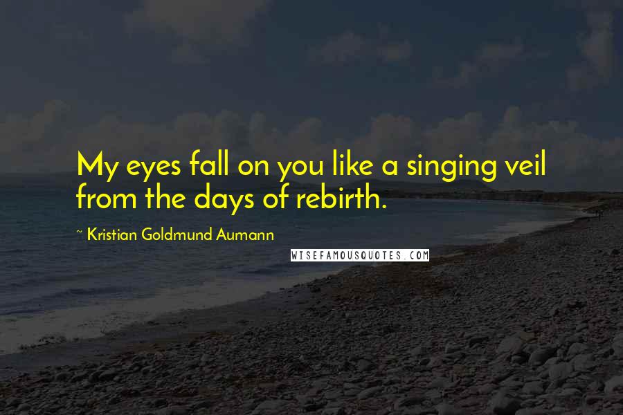 Kristian Goldmund Aumann Quotes: My eyes fall on you like a singing veil from the days of rebirth.