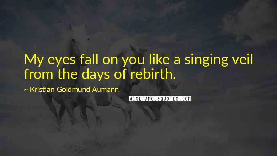 Kristian Goldmund Aumann Quotes: My eyes fall on you like a singing veil from the days of rebirth.