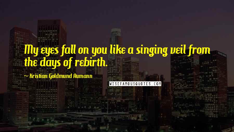 Kristian Goldmund Aumann Quotes: My eyes fall on you like a singing veil from the days of rebirth.